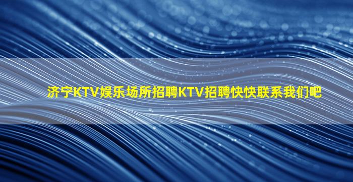 济宁KTV娱乐场所招聘KTV招聘快快联系我们吧