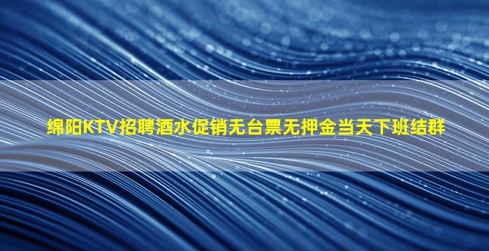 绵阳KTV招聘酒水促销无台票无押金当天下班结群